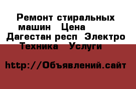 Ремонт стиральных машин › Цена ­ 100 - Дагестан респ. Электро-Техника » Услуги   